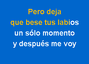 Pero deja
que bese tus labios

un s6lo momento
y despucas me voy