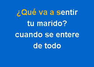 g,Quc5. va a sentir
tu marido?

cuando se entere
detodo