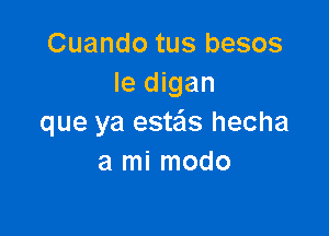 Cuando tus besos
Ie digan

que ya esteis hecha
a mi modo