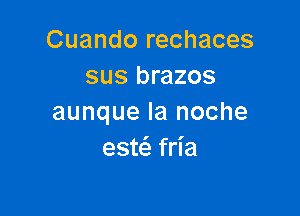 Cuando rechaces
sus brazos

aunque la noche
estcS. fria