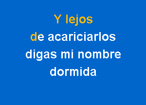 Y Iejos
de acariciarlos

digas mi nombre
dormida