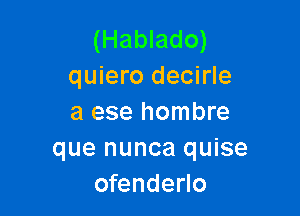 (Hablado)
quiero decirle

3 ese hombre
que nunca quise
ofenderlo