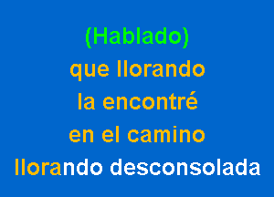 (Hablado)
que llorando

Ia encontrci.
en el camino
llorando desconsolada