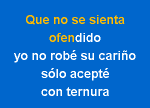 Que no se sienta
ofendido

yo no robt'e su caririo
s6lo acepw
con ternura