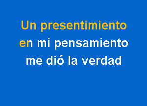Un presentimiento
en mi pensamiento

me did la verdad