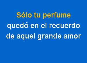 S6Io tu perfume
qued6 en el recuerdo

de aquel grande amor