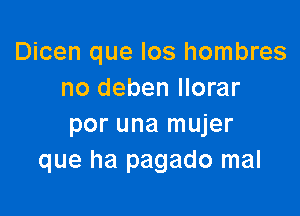 Dicen que los hombres
no deben llorar

per una mujer
que ha pagado mal