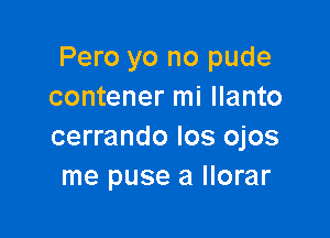 Pero yo no pude
contener mi llanto

cerrando los ojos
me puse a llorar