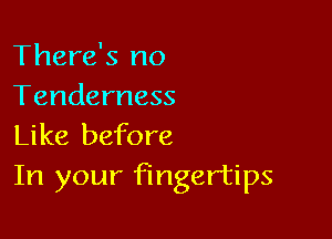 There's no
Tenderness

Like before
In your fingertips