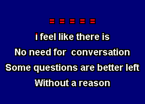 I feel like there is

No need for conversation
Some questions are better left

Without a reason