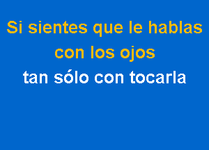 Si sientes que Ie hablas
con los ojos

tan sdlo con tocarla