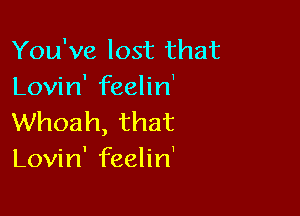 You've lost that
anHn'erhn'

Whoah, that
Lovin' feelin'