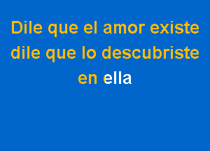 Dile que el amor existe
dile que lo descubriste

en ella