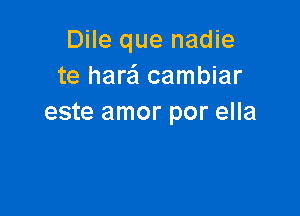 Dile que nadie
te harafl cambiar

este amor por ella