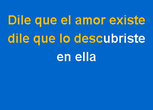 Dile que el amor existe
dile que lo descubriste

en ella