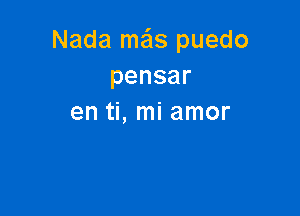 Nada meis puedo
pensar

en ti, mi amor