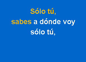 S6Io tL'I,
sabes a d6nde voy

s6lotL'1,
