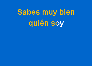 Sabes muy bien
quic'en soy