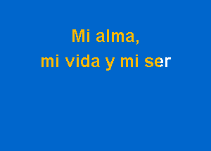 Mi alma,
mi vida y mi ser