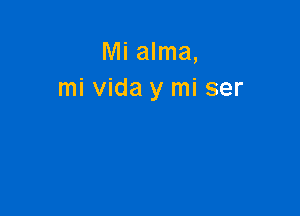 Mi alma,
mi vida y mi ser