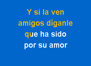 Y si la ven
amigos diganle

que ha sido
por su amor