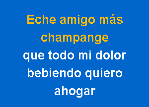 Eche amigo meis
champange

que todo mi dolor
bebiendo quiero
ahogar