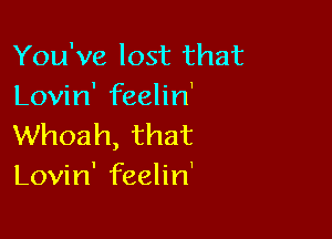 You've lost that
anHn'erhn'

Whoah, that
Lovin' feelin'