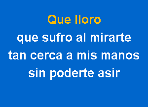 Que Iloro
que sufro al mirarte

tan cerca a mis manos
sin poderte asir