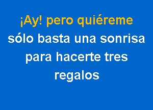 iAy! pero quiaeme
s6lo basta una sonrisa

para hacerte tres
regalos