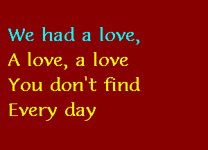 We had a love,
A love, a love

You don't find
Every day