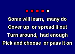 Some will learn, many do
Cover up or spread it out

Turn around, had enough
Pick and choose or pass it on