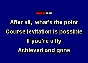After all, what's the point
Course levitation is possible

If you're a fly
Achieved and gone