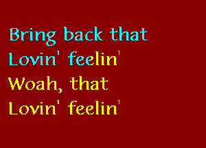 Bring back that
anHn'erhn'

Woah, that
Lovin' feelin'