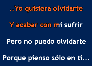 ..Yo quisiera olvidarte
Y acabar con mi sufrir
Pero no puedo olvidarte

Porque pienso sdlo en ti...