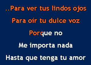 ..Para ver tus lindos ojos
Para oir tu dulce voz
Porque no
Me importa nada

Hasta que tenga tu amor