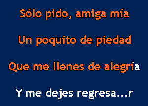 Sdlo pido, amiga mia
Un poquito de piedad
Que me llenes de alegria

Y me dejes regresa...r