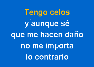 Tengo celos
y'aunque a

que me hacen dario
no me importa
lo contrario