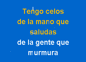 Tehgo celos
de la mano que

saludas
de la gente que
murmura