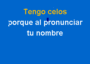 Tengo celos
porque al pronunciar

tu nombre
