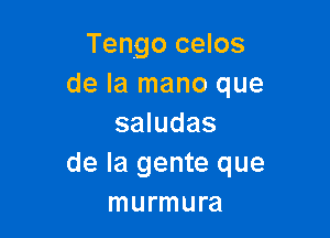 Tengo celos
de la mano que

saludas
de la gente que
murmura