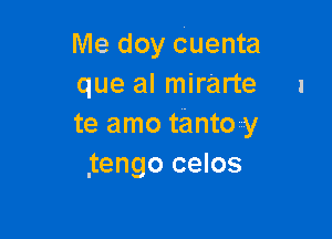 Me doy Cuenta
que al mirarte 1

te amo tanto y
,tengo celos