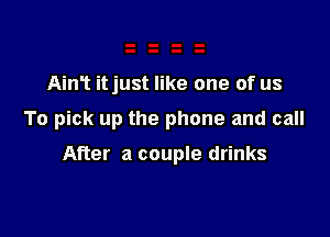 Aim itjust like one of us

To pick up the phone and call

After a couple drinks