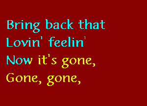 Bring back that
Lovin' feelin'

Now it's gone,
Gone, gone,