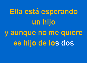 Ella este'l esperando
un hijo

y aunque no me quiere
es hijo de los dos