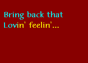 Bring back that
Lovin' feelin'...