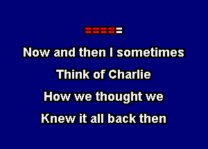 Now and then I sometimes
Think of Charlie

How we thought we

Knew it all back then