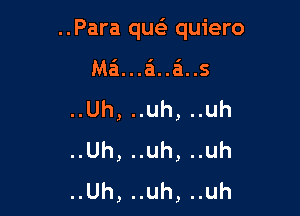 ..Para quei quiero

Ma'i...a'1..e'1..s
..Uh, ..uh, ..uh
..Uh, ..uh, ..uh
..Uh, ..uh, ..uh