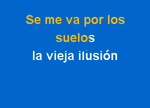 Se me va por los
suelos

la vieja ilUsi6n