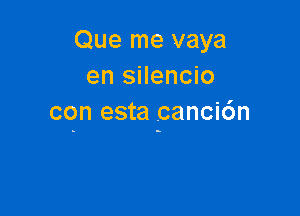Que me vaya
en silencio

con esta .canci6n