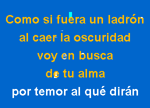 Como si qura un Iadr6n
al caer ia oscuridad

voy en busca
de tu alma
por temor al qUt'e dirsim